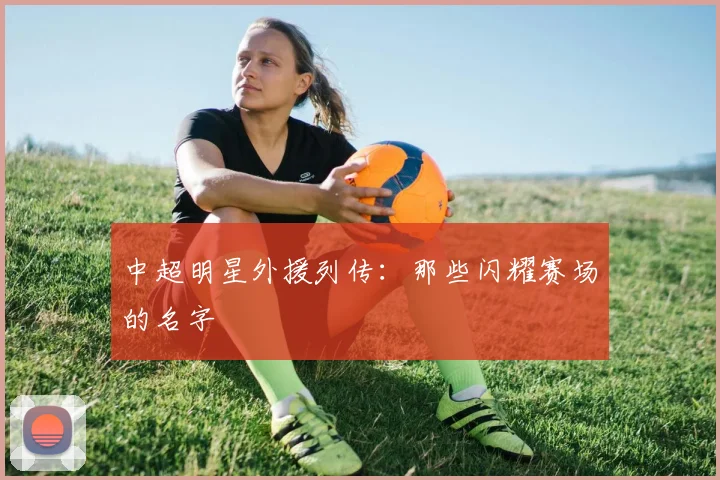 中超明星外援列传：那些闪耀赛场的名字