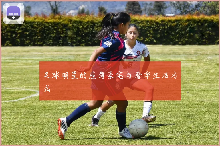 足球明星的座驾豪宅与奢华生活方式