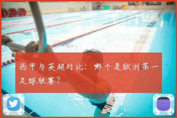 西甲与英超对比：哪个是欧洲第一足球联赛？