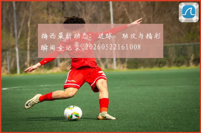 梅西最新动态：进球、助攻与精彩瞬间全记录_20260522161008