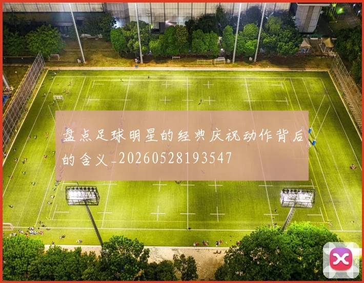 盘点足球明星的经典庆祝动作背后的含义_20260528193547