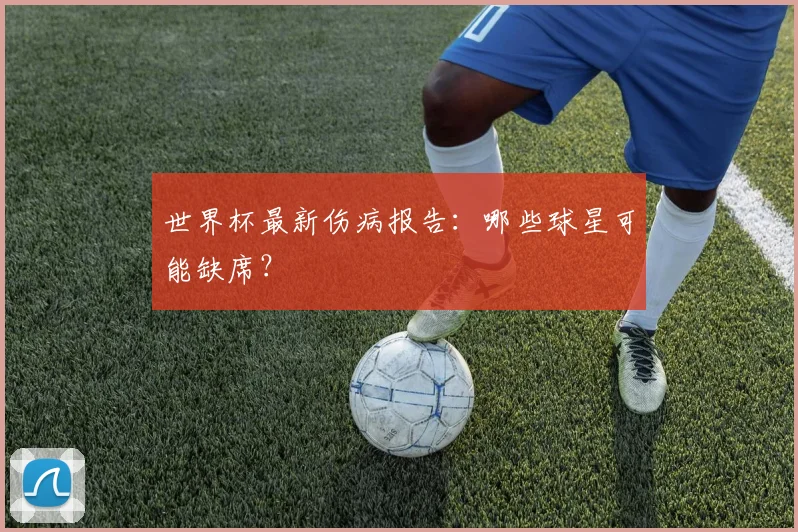 世界杯最新伤病报告：哪些球星可能缺席？